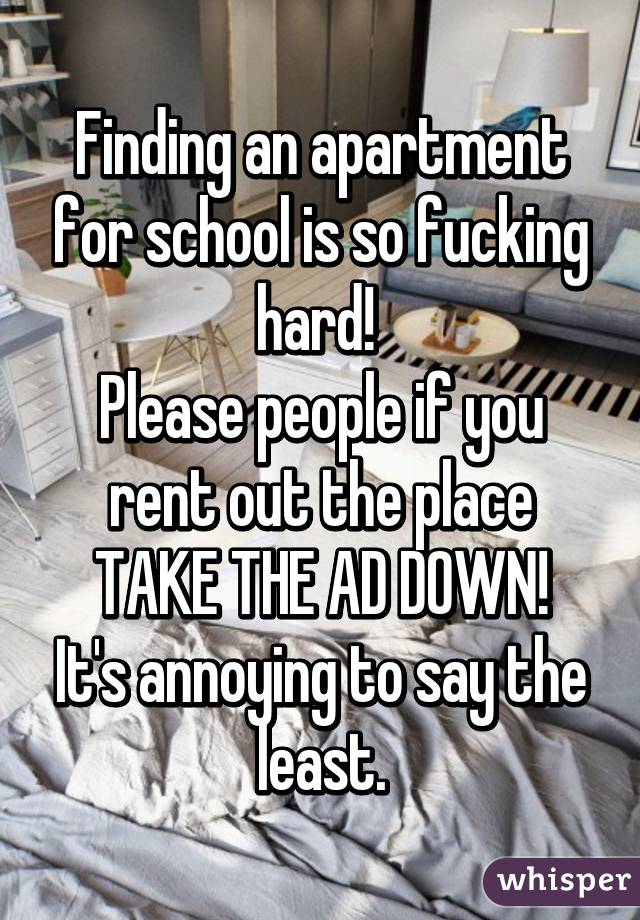 Finding an apartment for school is so fucking hard! 
Please people if you rent out the place
 TAKE THE AD DOWN! 
It's annoying to say the least.