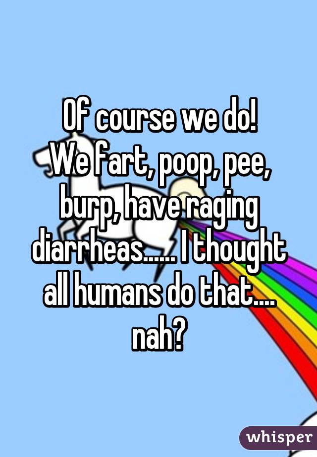 Of course we do!
We fart, poop, pee, burp, have raging diarrheas...... I thought all humans do that.... nah?