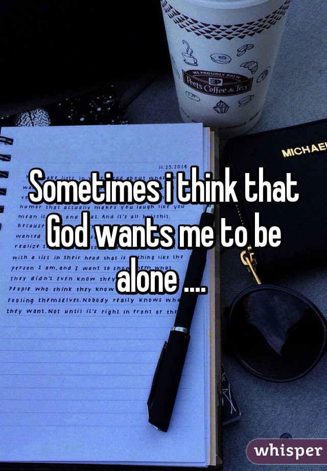 Sometimes i think that God wants me to be alone .... 