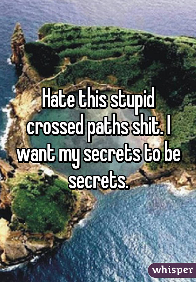 Hate this stupid crossed paths shit. I want my secrets to be secrets.