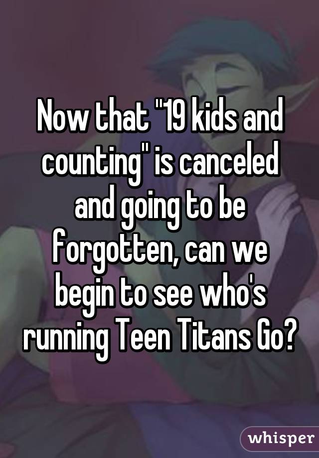 Now that "19 kids and counting" is canceled and going to be forgotten, can we begin to see who's running Teen Titans Go?