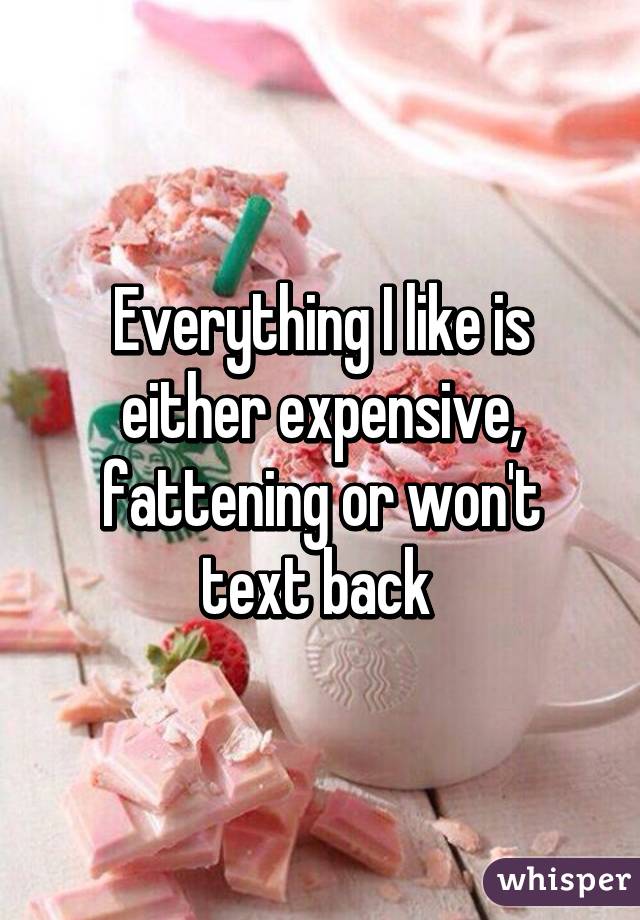 Everything I like is either expensive, fattening or won't text back 