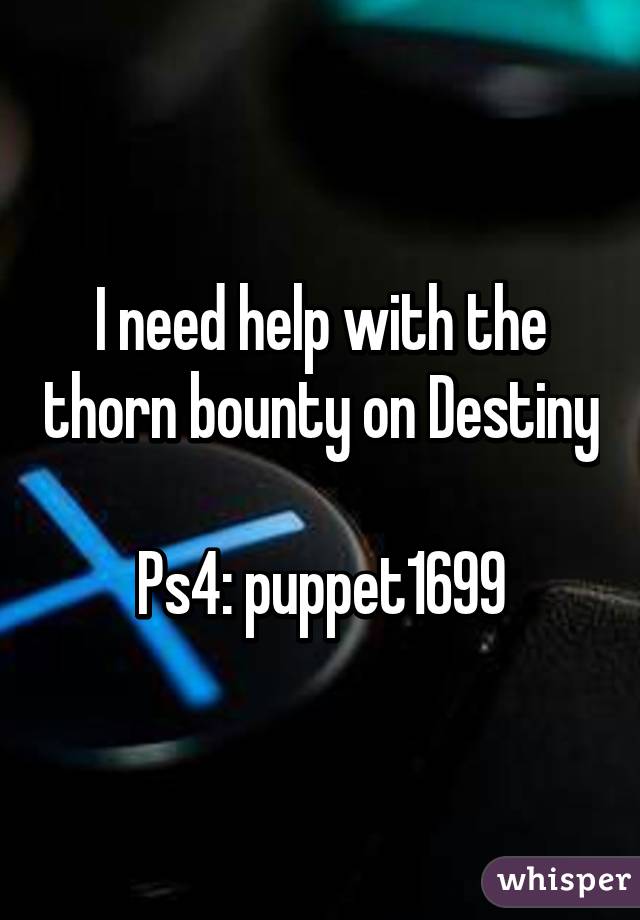 I need help with the thorn bounty on Destiny 
Ps4: puppet1699