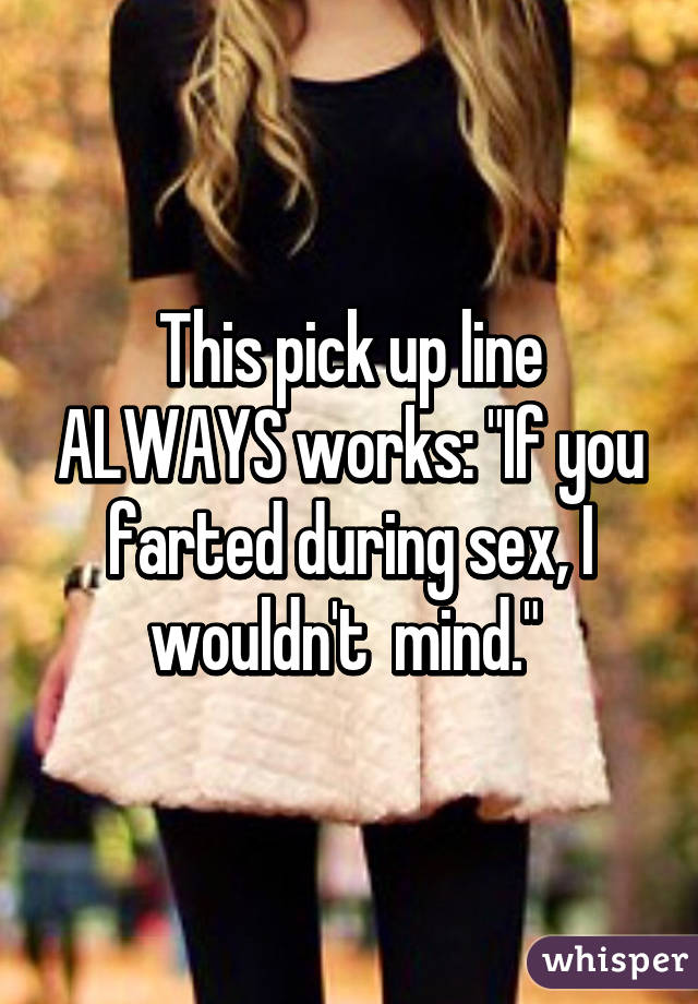 This pick up line ALWAYS works: "If you farted during sex, I wouldn't  mind." 