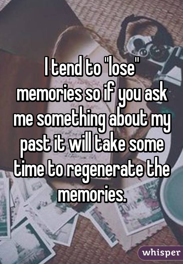 I tend to "lose" memories so if you ask me something about my past it will take some time to regenerate the memories.