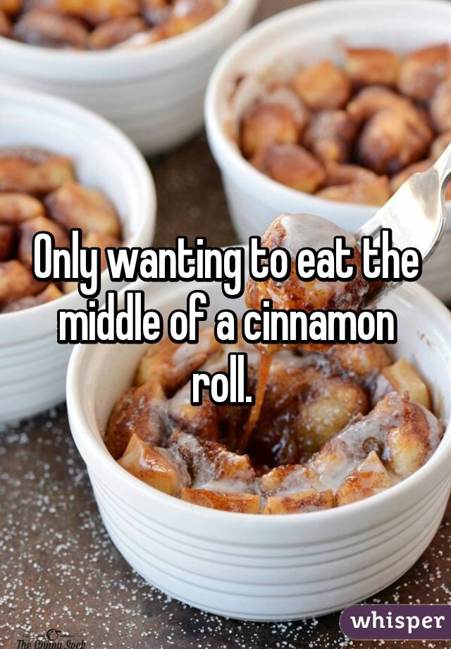 Only wanting to eat the middle of a cinnamon roll. 