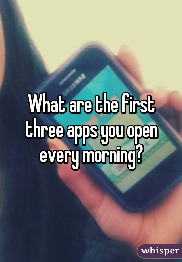 What are the first three apps you open every morning?