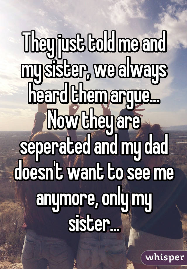 They just told me and my sister, we always heard them argue... Now they are seperated and my dad doesn't want to see me anymore, only my sister...