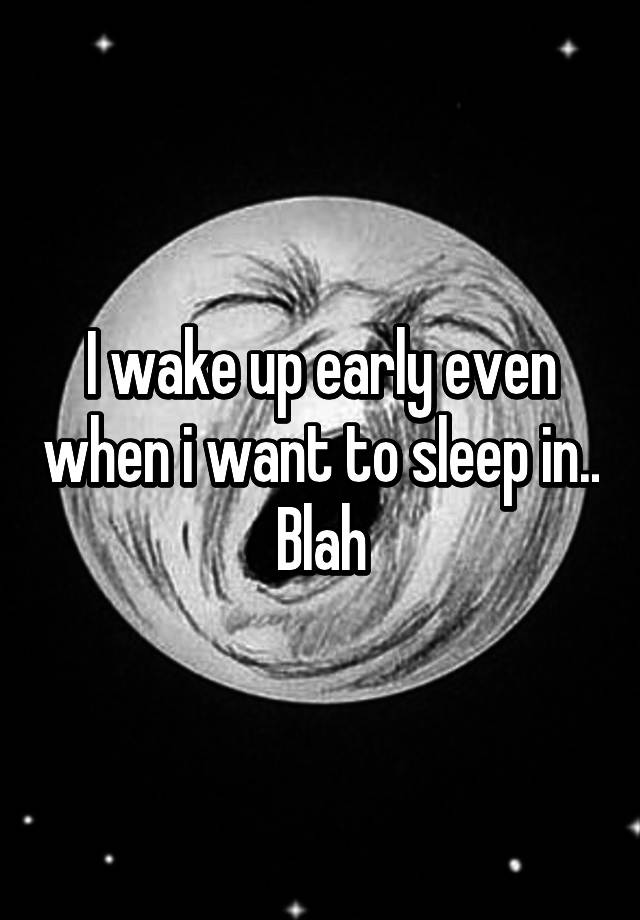 i-wake-up-early-even-when-i-want-to-sleep-in-blah