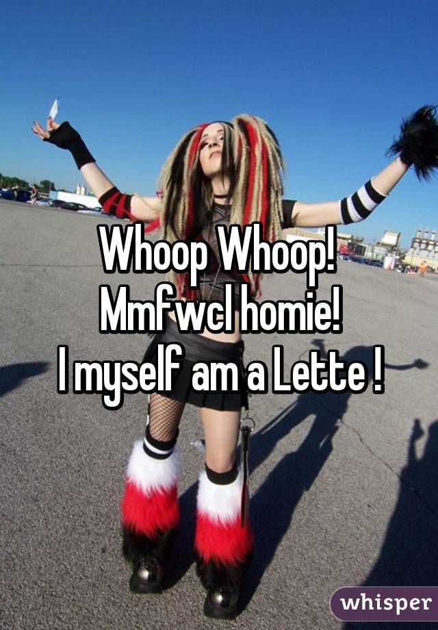 Whoop Whoop! 
Mmfwcl homie!
I myself am a Lette !