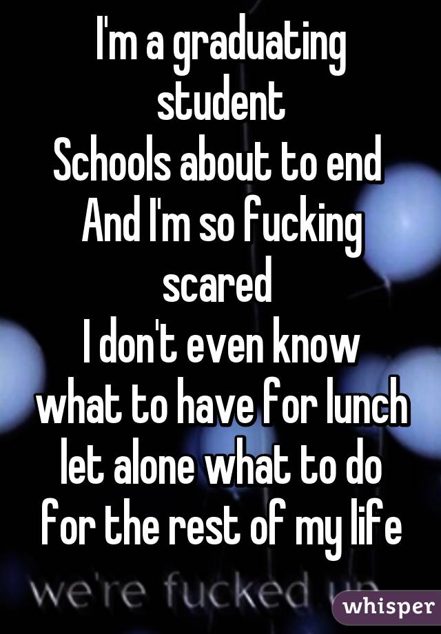 I'm a graduating student
Schools about to end 
And I'm so fucking scared 
I don't even know what to have for lunch let alone what to do for the rest of my life
