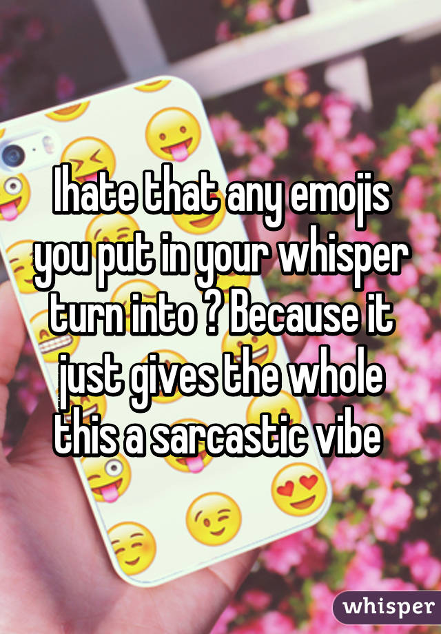 Ihate that any emojis you put in your whisper turn into ? Because it just gives the whole this a sarcastic vibe 