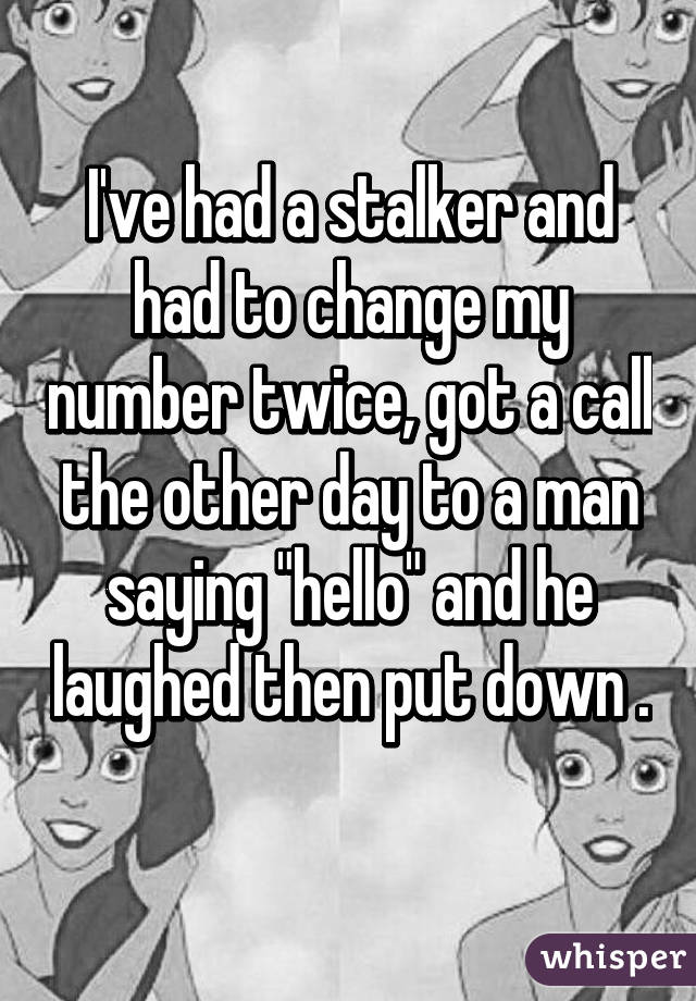 I've had a stalker and had to change my number twice, got a call the other day to a man saying "hello" and he laughed then put down . 