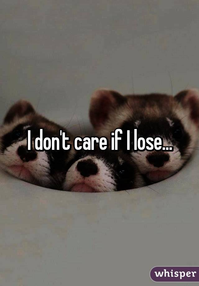 I don't care if I lose...