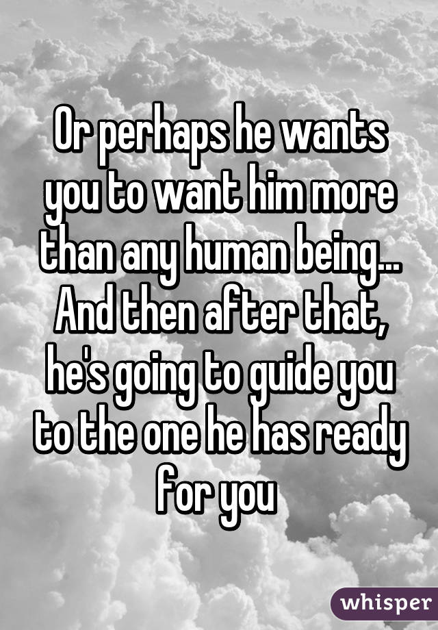 Or perhaps he wants you to want him more than any human being... And then after that, he's going to guide you to the one he has ready for you 