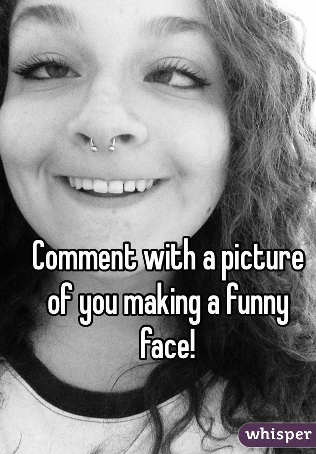 Comment with a picture of you making a funny face!