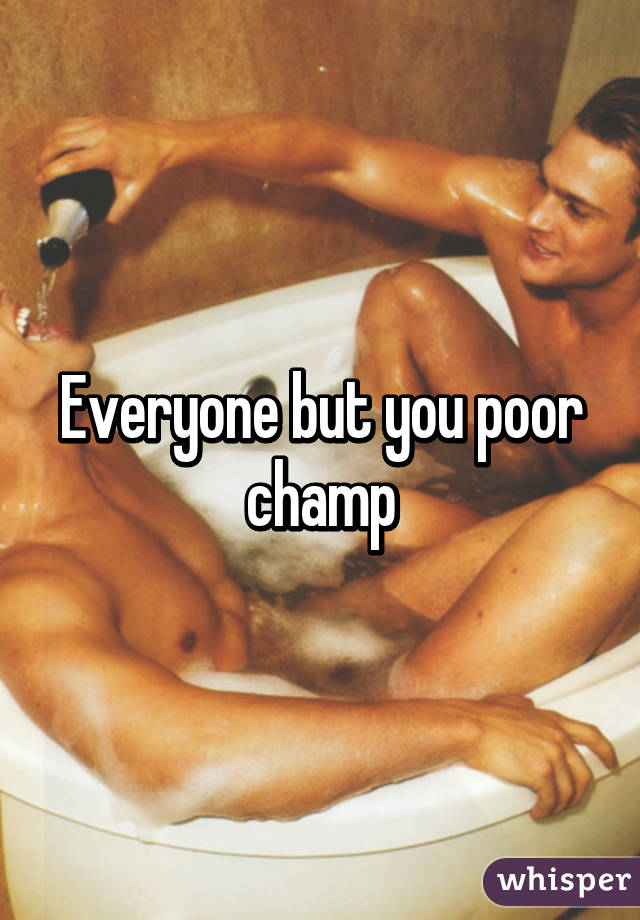 Everyone but you poor champ