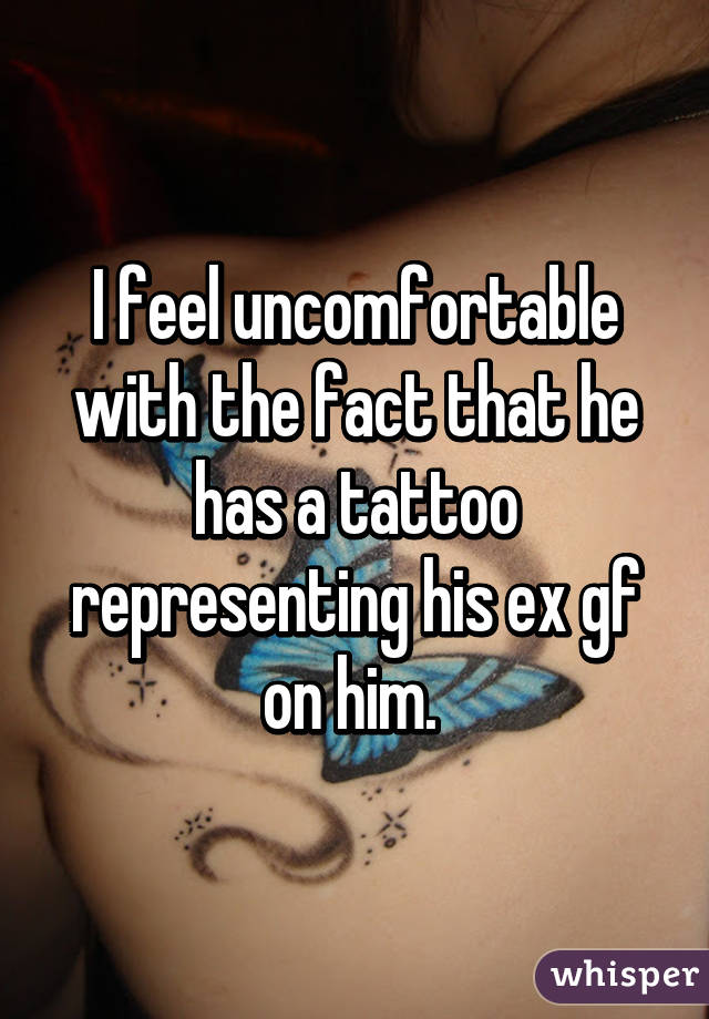 I feel uncomfortable with the fact that he has a tattoo representing his ex gf on him. 