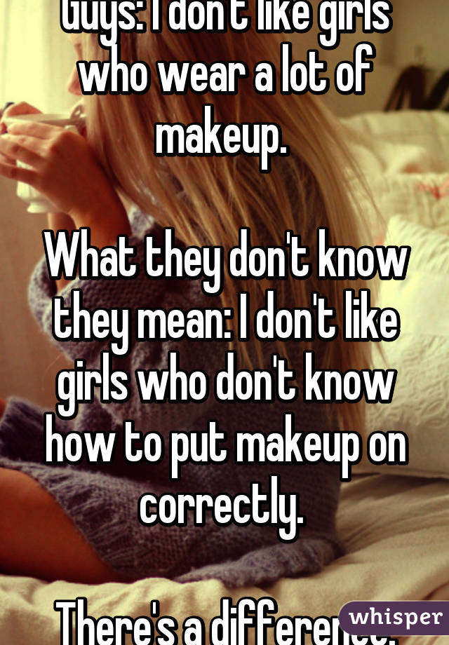 Guys: I don't like girls who wear a lot of makeup. 

What they don't know they mean: I don't like girls who don't know how to put makeup on correctly. 

There's a difference.