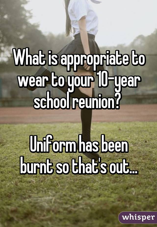 What is appropriate to wear to your 10-year school reunion? 

Uniform has been burnt so that's out...