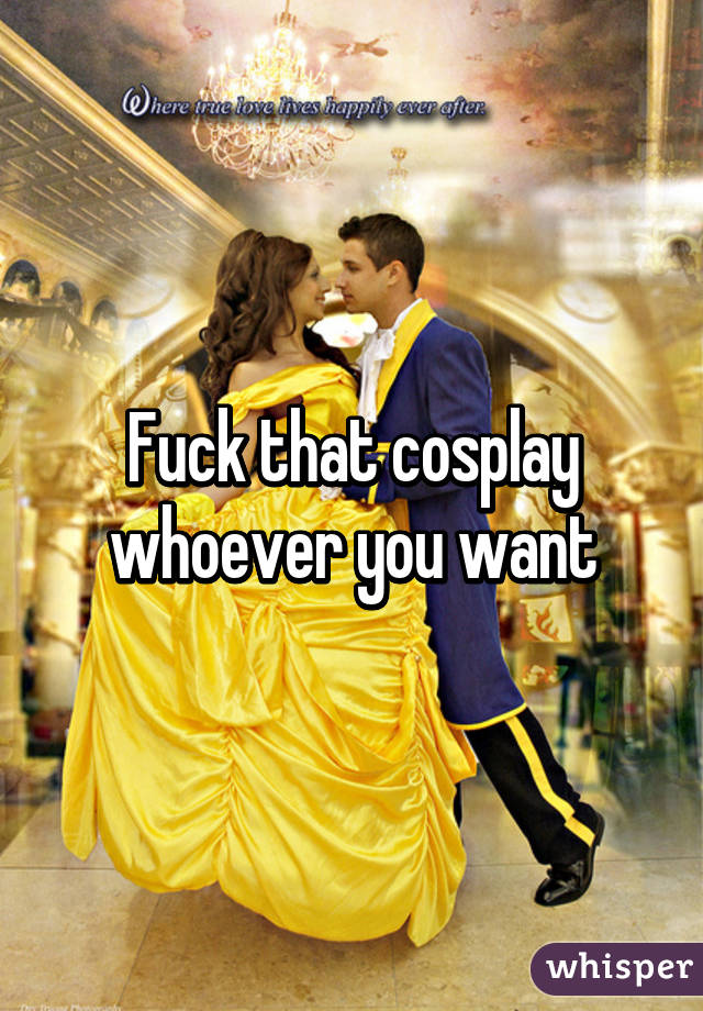 Fuck that cosplay whoever you want