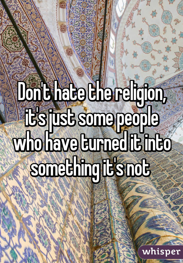 Don't hate the religion, it's just some people who have turned it into something it's not 