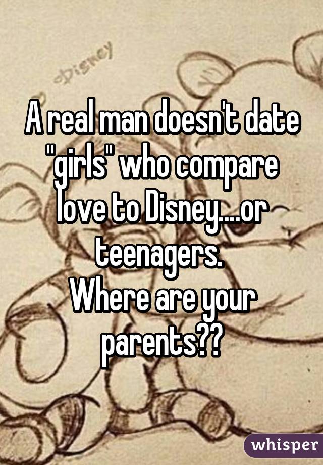 A real man doesn't date "girls" who compare love to Disney....or teenagers. 
Where are your parents??