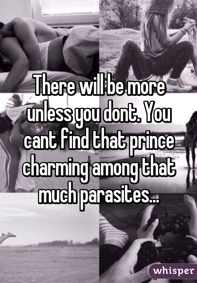 There will be more unless you dont. You cant find that prince charming among that much parasites...