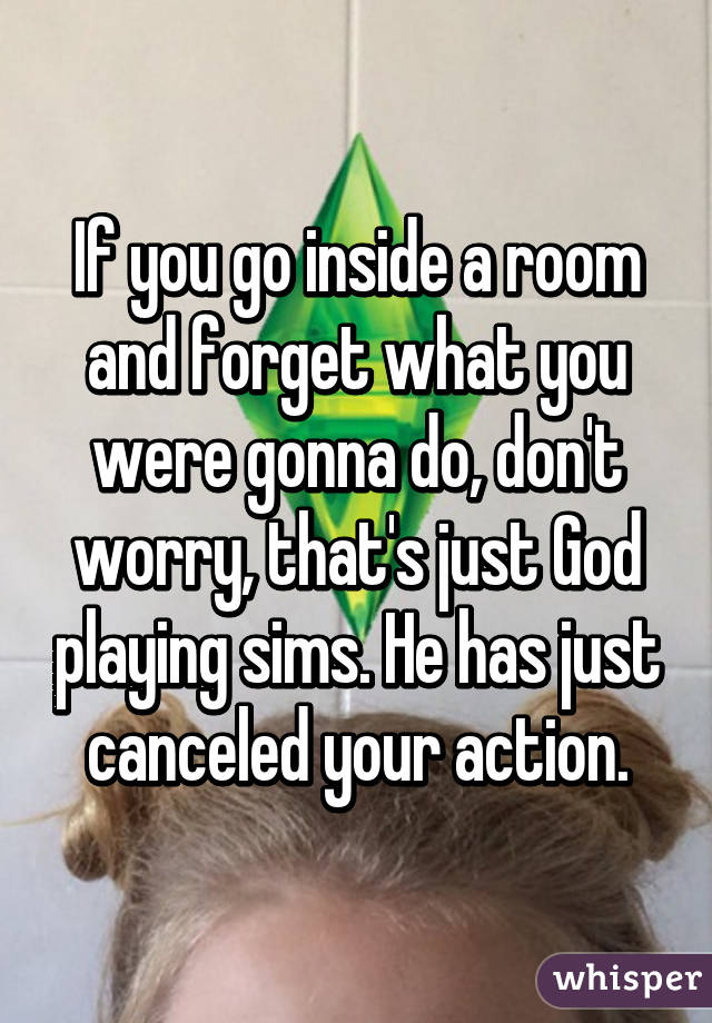 If you go inside a room and forget what you were gonna do, don't worry, that's just God playing sims. He has just canceled your action.