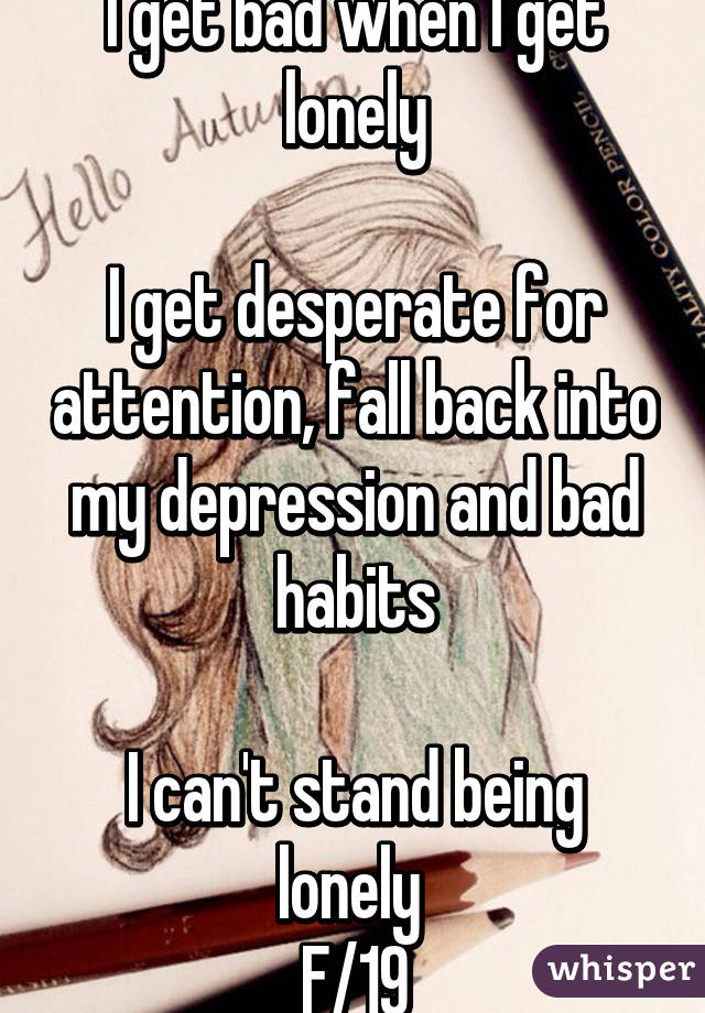 I get bad when I get lonely

I get desperate for attention, fall back into my depression and bad habits

I can't stand being lonely 
F/19