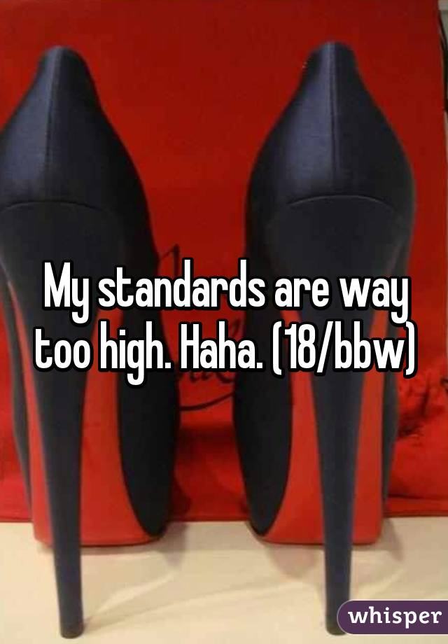 My standards are way too high. Haha. (18/bbw)