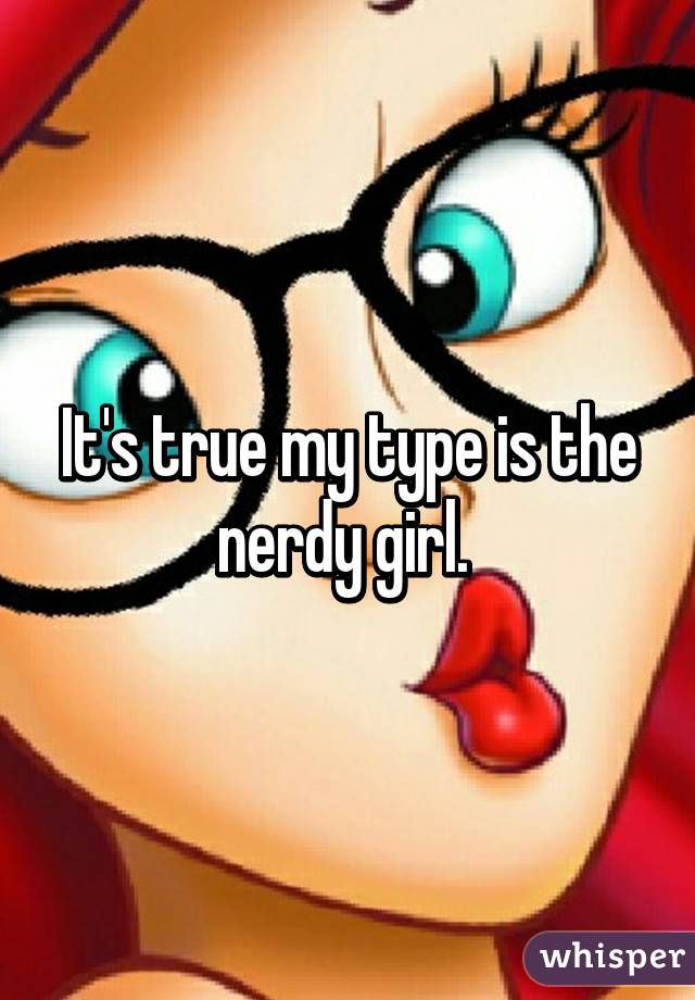 It's true my type is the nerdy girl. 