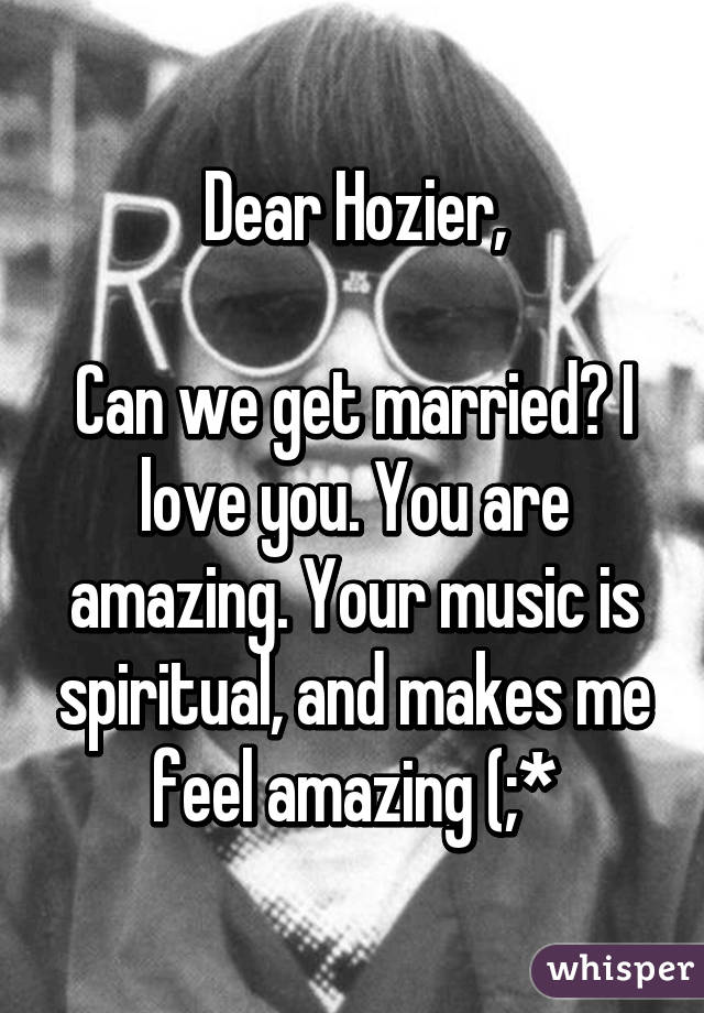 Dear Hozier,

Can we get married? I love you. You are amazing. Your music is spiritual, and makes me feel amazing (;*