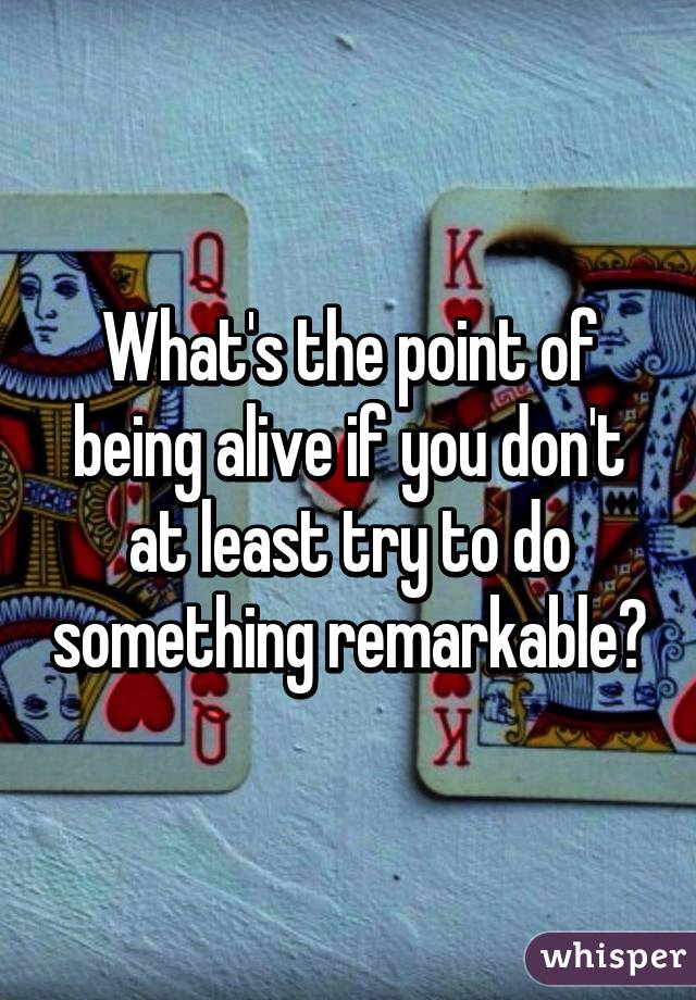 What's the point of being alive if you don't at least try to do something remarkable?
