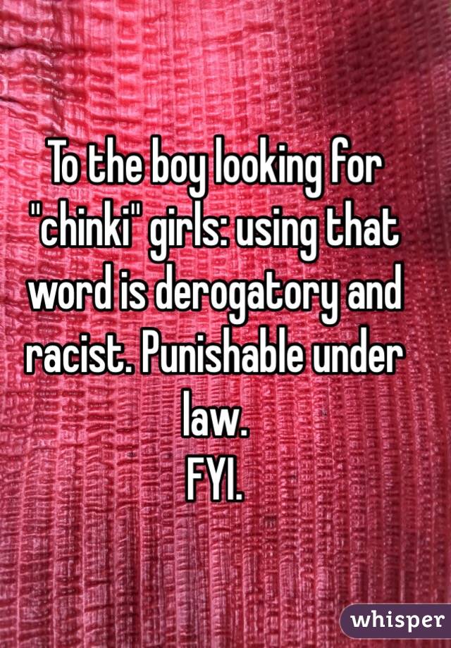 To the boy looking for "chinki" girls: using that word is derogatory and racist. Punishable under law.
FYI.