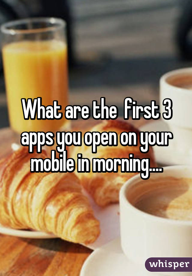 What are the  first 3 apps you open on your mobile in morning....