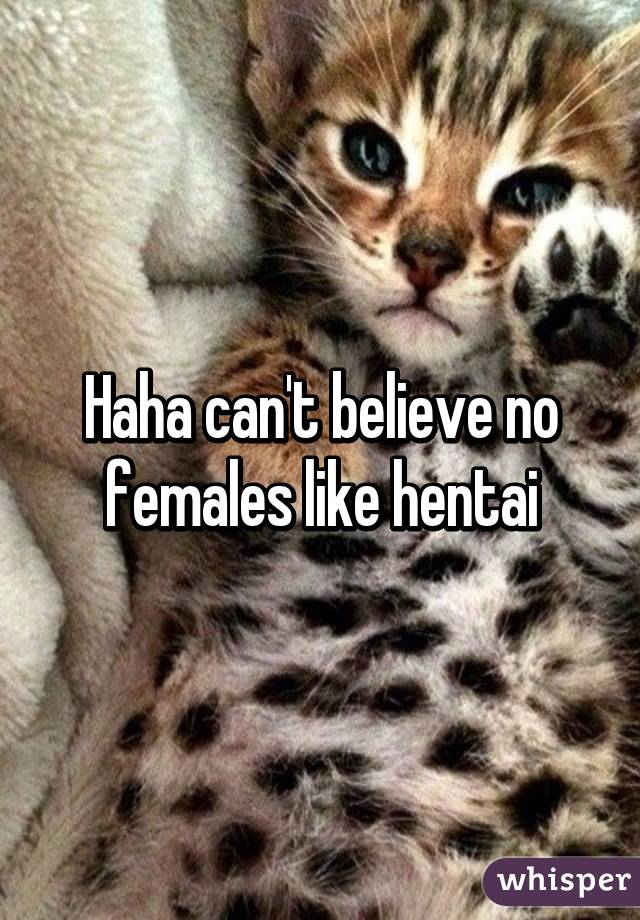 Haha can't believe no females like hentai