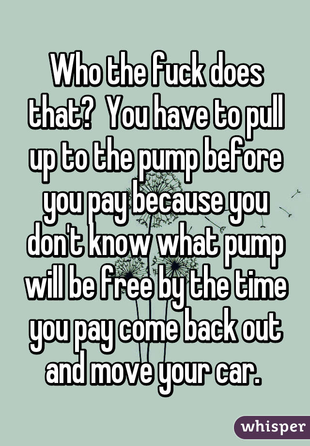 Who the fuck does that?  You have to pull up to the pump before you pay because you don't know what pump will be free by the time you pay come back out and move your car. 