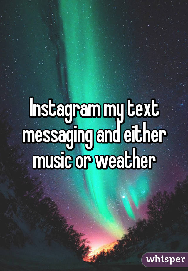 Instagram my text messaging and either music or weather