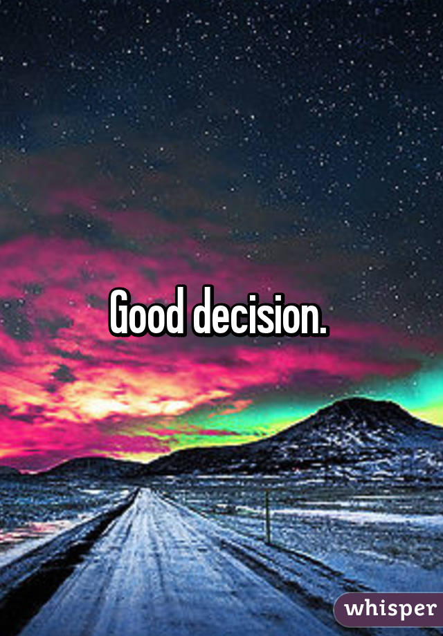 Good decision. 