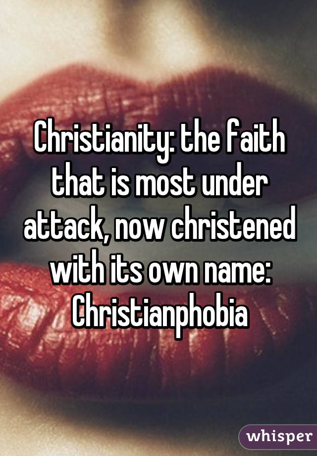 Christianity: the faith that is most under attack, now christened with its own name: Christianphobia