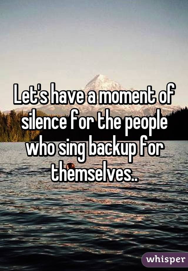 Let's have a moment of silence for the people who sing backup for themselves..