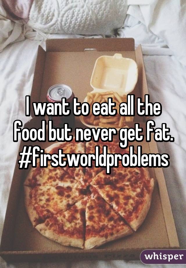 I want to eat all the food but never get fat. #firstworldproblems