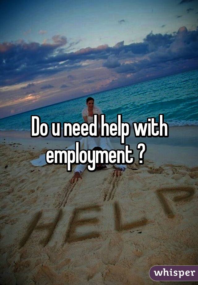 Do u need help with employment ?  