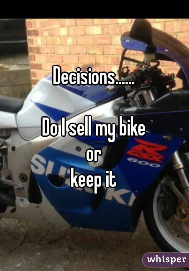 Decisions......

Do I sell my bike
 or 
keep it