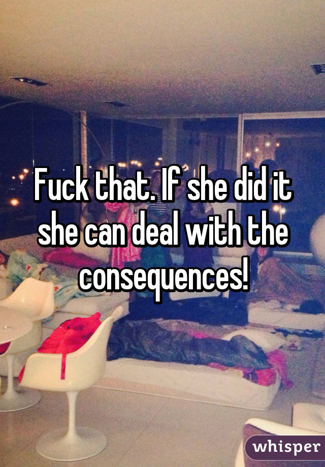 Fuck that. If she did it she can deal with the consequences!