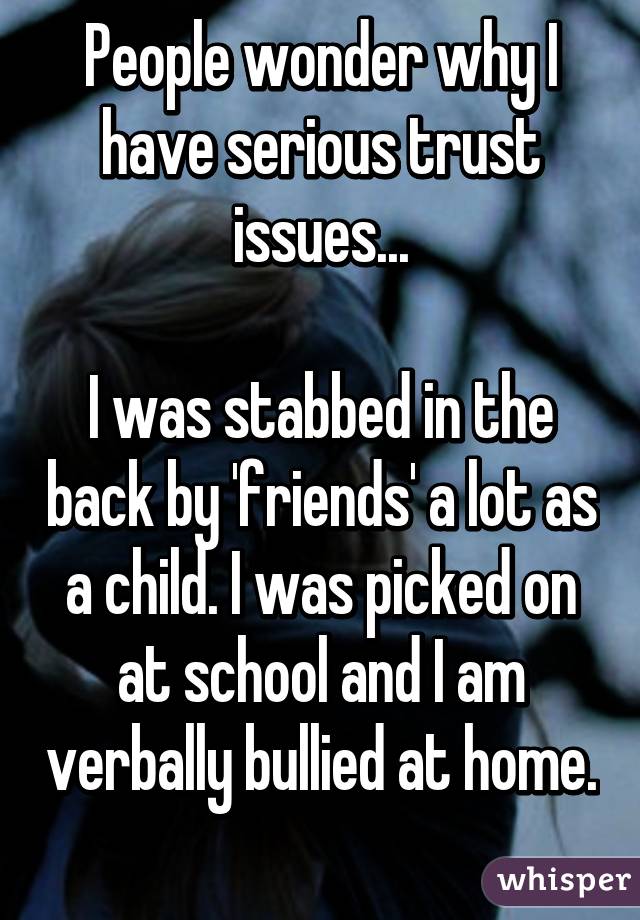 People wonder why I have serious trust issues...

I was stabbed in the back by 'friends' a lot as a child. I was picked on at school and I am verbally bullied at home. 