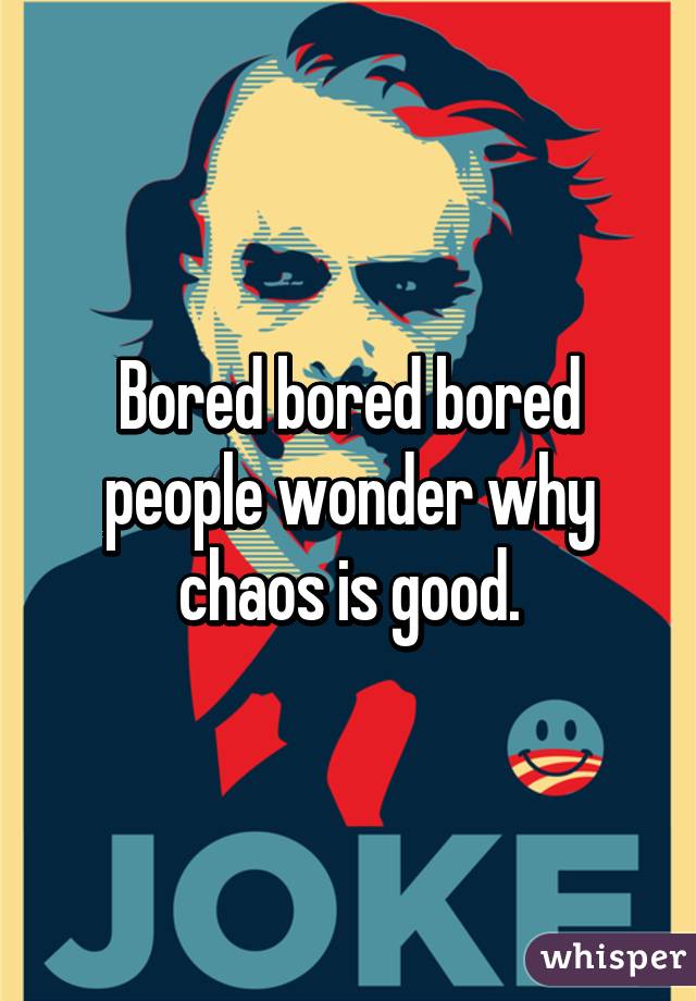 Bored bored bored people wonder why chaos is good.