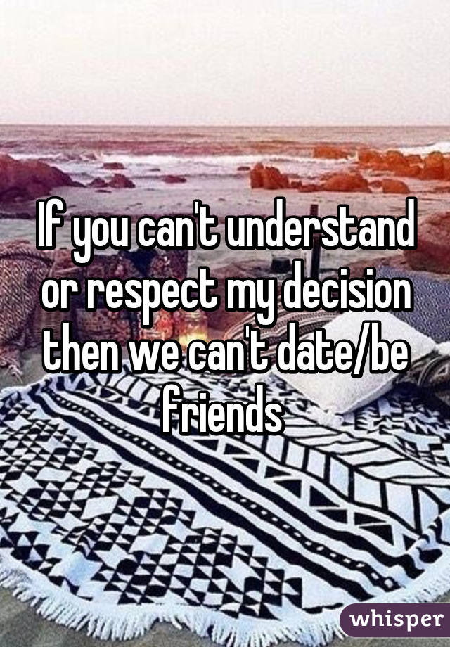 If you can't understand or respect my decision then we can't date/be friends 