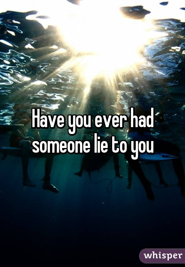 Have you ever had someone lie to you